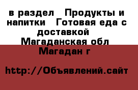  в раздел : Продукты и напитки » Готовая еда с доставкой . Магаданская обл.,Магадан г.